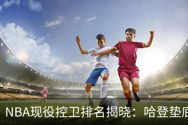 NBA现役控卫排名揭晓：哈登垫底，库里居于第六，东契奇屈居第二